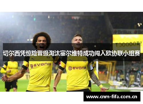 切尔西凭惊险晋级淘汰塞尔维特成功闯入欧协联小组赛 切尔西凭惊险晋级淘汰塞尔维特成功闯入欧协联小组赛